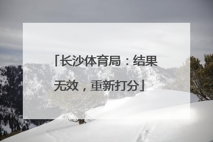 长沙体育局：结果无效，重新打分