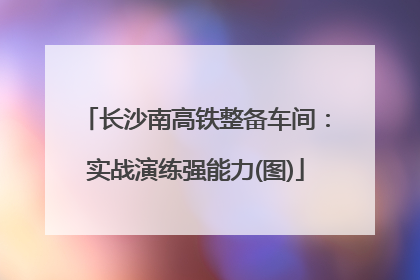 长沙南高铁整备车间：实战演练强能力(图)