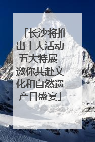 长沙将推出十大活动五大特展 邀你共赴文化和自然遗产日盛宴
