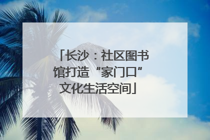 长沙：社区图书馆打造“家门口”文化生活空间