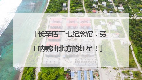 长辛店二七纪念馆：劳工呐喊出北方的红星！