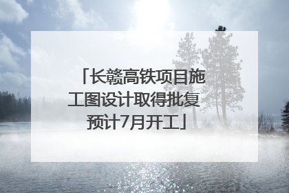 长赣高铁项目施工图设计取得批复 预计7月开工
