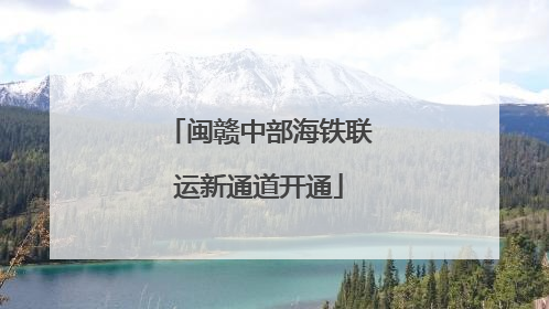 闽赣中部海铁联运新通道开通