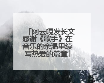 阿云嘎发长文感谢《歌手》在音乐的余温里续写热爱的篇章
