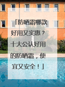 防晒霜哪款好用又实惠？十大公认好用的防晒霜，便宜又安全！