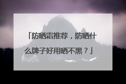 防晒霜推荐，防晒什么牌子好用晒不黑？