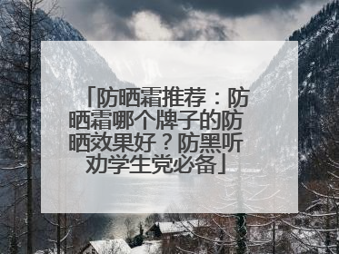 防晒霜推荐：防晒霜哪个牌子的防晒效果好？防黑听劝学生党必备