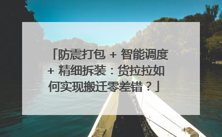 防震打包 + 智能调度 + 精细拆装：货拉拉如何实现搬迁零差错？