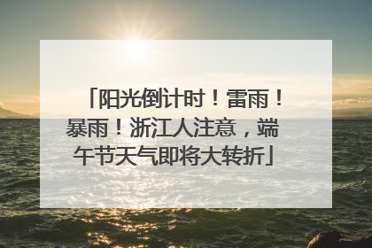 阳光倒计时！雷雨！暴雨！浙江人注意，端午节天气即将大转折