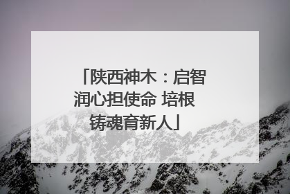 陕西神木：启智润心担使命 培根铸魂育新人