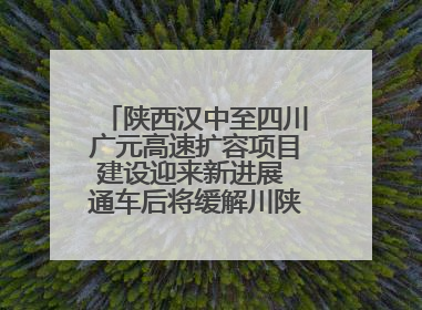 陕西汉中至四川广元高速扩容项目建设迎来新进展 通车后将缓解川陕交通压力