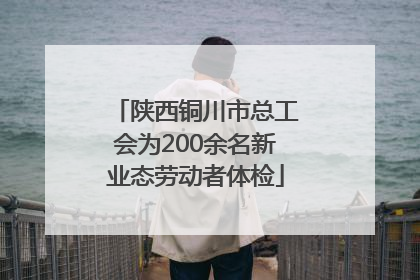 陕西铜川市总工会为200余名新业态劳动者体检