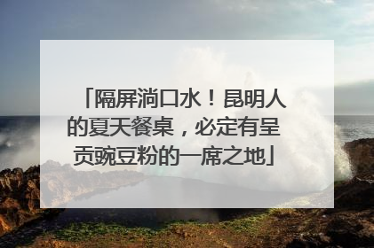 隔屏淌口水！昆明人的夏天餐桌，必定有呈贡豌豆粉的一席之地