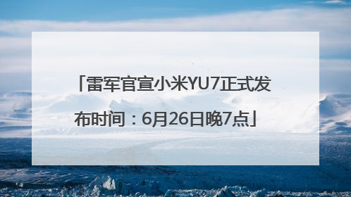 雷军官宣小米YU7正式发布时间：6月26日晚7点