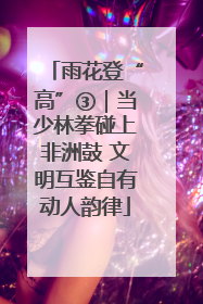 雨花登“高”③｜当少林拳碰上非洲鼓 文明互鉴自有动人韵律