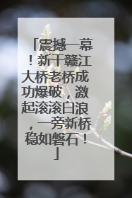 震撼一幕！新干赣江大桥老桥成功爆破，激起滚滚白浪，一旁新桥稳如磐石！