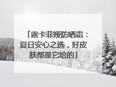 露卡菲娅防晒霜：夏日安心之选，好皮肤都是它给的