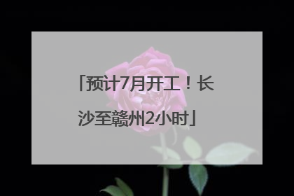 预计7月开工！长沙至赣州2小时