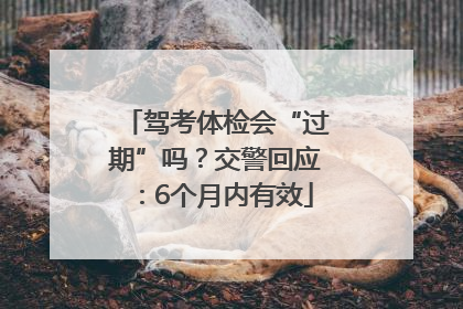 驾考体检会“过期”吗？交警回应：6个月内有效