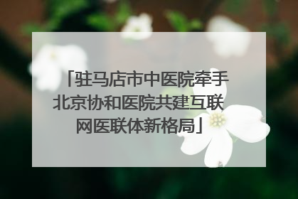 驻马店市中医院牵手北京协和医院共建互联网医联体新格局