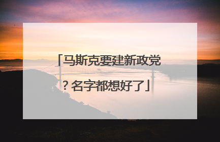 马斯克要建新政党？名字都想好了