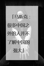 马斯克：很多中国之外的人并不了解中国的强大