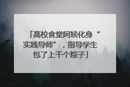 高校食堂阿姨化身“实践导师”，指导学生包了上千个粽子