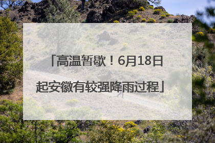 高温暂歇！6月18日起安徽有较强降雨过程