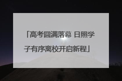 高考圆满落幕 日照学子有序离校开启新程
