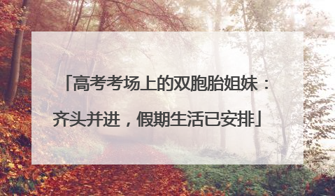 高考考场上的双胞胎姐妹：齐头并进，假期生活已安排