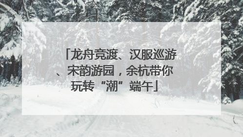 龙舟竞渡、汉服巡游、宋韵游园，余杭带你玩转“潮”端午