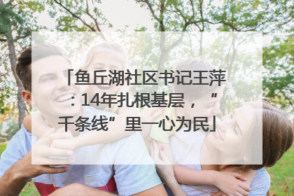 鱼丘湖社区书记王萍：14年扎根基层，“千条线”里一心为民