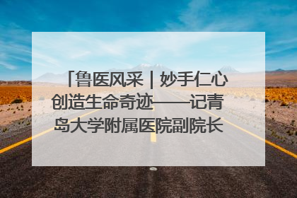 鲁医风采｜妙手仁心创造生命奇迹——记青岛大学附属医院副院长、器官移植中心主任、主任医师蔡金贞