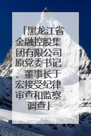 黑龙江省金融控股集团有限公司原党委书记、董事长于宏接受纪律审查和监察调查