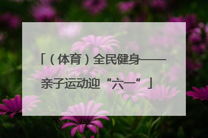 （体育）全民健身——亲子运动迎“六一”