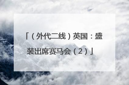 （外代二线）英国：盛装出席赛马会（2）