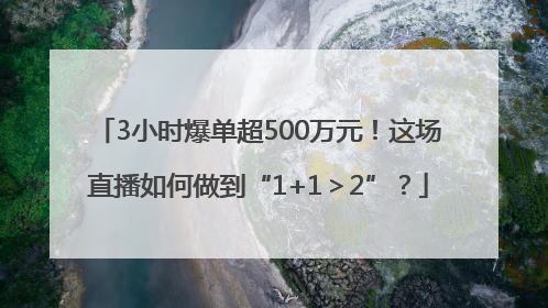 3小时爆单超500万元！这场直播如何做到“1+1＞2”？