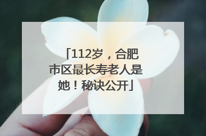 112岁，合肥市区最长寿老人是她！秘诀公开
