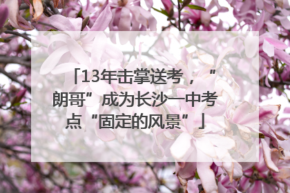 13年击掌送考，“朗哥”成为长沙一中考点“固定的风景”