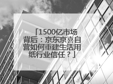 1500亿市场背后：京东京喜自营如何重建生活用纸行业信任？