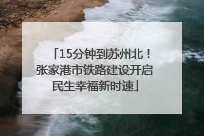15分钟到苏州北！张家港市铁路建设开启民生幸福新时速
