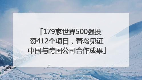 179家世界500强投资412个项目，青岛见证中国与跨国公司合作成果