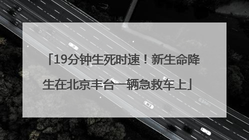 19分钟生死时速！新生命降生在北京丰台一辆急救车上