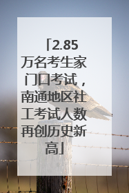 2.85万名考生家门口考试，南通地区社工考试人数再创历史新高