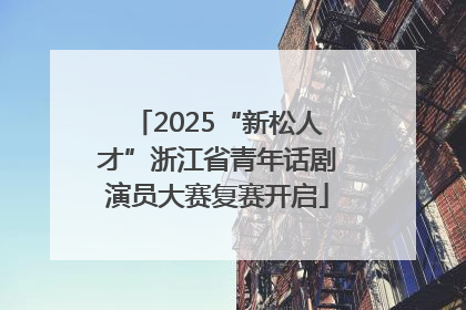2025“新松人才”浙江省青年话剧演员大赛复赛开启