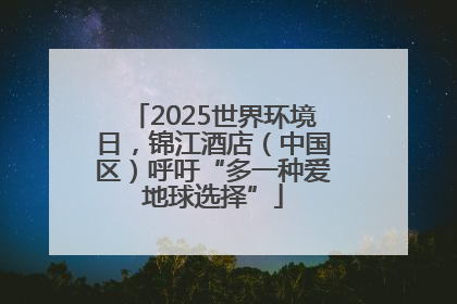 2025世界环境日，锦江酒店（中国区）呼吁“多一种爱地球选择”