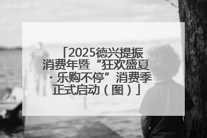2025德兴提振消费年暨“狂欢盛夏・乐购不停”消费季正式启动（图）
