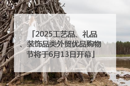 2025工艺品、礼品、装饰品类外贸优品购物节将于6月13日开幕