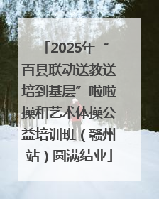 2025年“百县联动送教送培到基层”啦啦操和艺术体操公益培训班（赣州站）圆满结业