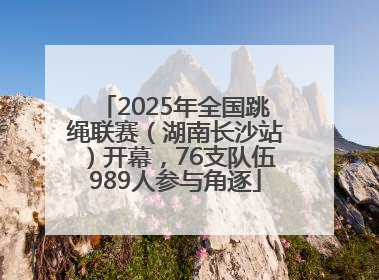 2025年全国跳绳联赛（湖南长沙站）开幕，76支队伍989人参与角逐